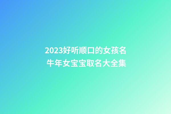 2023好听顺口的女孩名 牛年女宝宝取名大全集